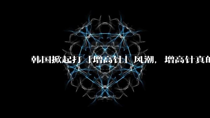 韩国掀起打「增高针」风潮，增高针真的能增高吗？会对身体产生哪些影响？